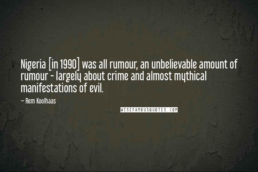 Rem Koolhaas Quotes: Nigeria [in 1990] was all rumour, an unbelievable amount of rumour - largely about crime and almost mythical manifestations of evil.
