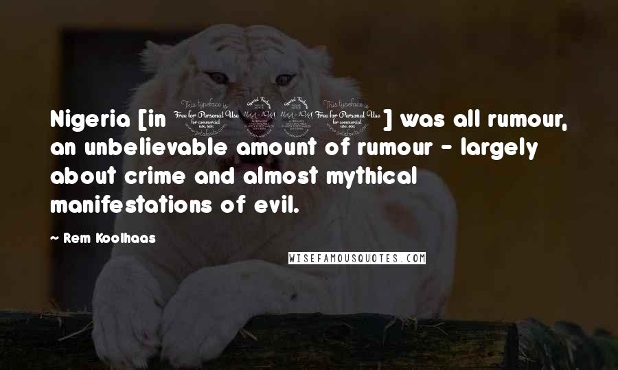 Rem Koolhaas Quotes: Nigeria [in 1990] was all rumour, an unbelievable amount of rumour - largely about crime and almost mythical manifestations of evil.