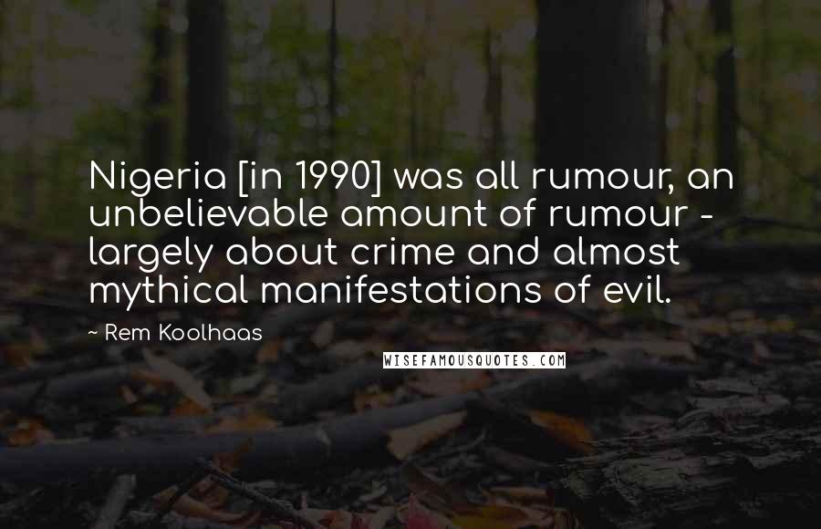 Rem Koolhaas Quotes: Nigeria [in 1990] was all rumour, an unbelievable amount of rumour - largely about crime and almost mythical manifestations of evil.