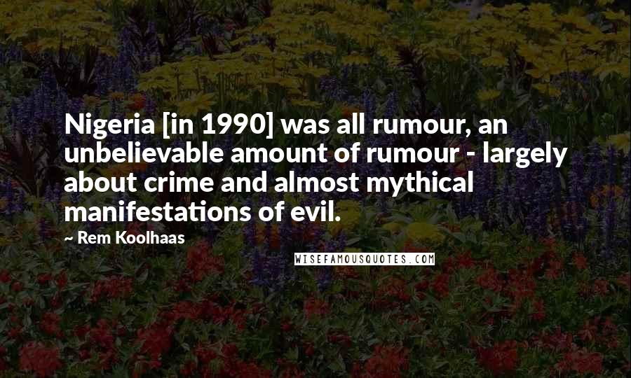 Rem Koolhaas Quotes: Nigeria [in 1990] was all rumour, an unbelievable amount of rumour - largely about crime and almost mythical manifestations of evil.