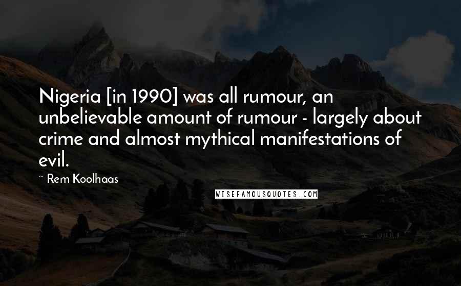 Rem Koolhaas Quotes: Nigeria [in 1990] was all rumour, an unbelievable amount of rumour - largely about crime and almost mythical manifestations of evil.