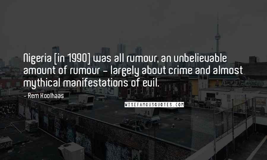 Rem Koolhaas Quotes: Nigeria [in 1990] was all rumour, an unbelievable amount of rumour - largely about crime and almost mythical manifestations of evil.