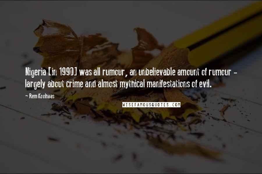 Rem Koolhaas Quotes: Nigeria [in 1990] was all rumour, an unbelievable amount of rumour - largely about crime and almost mythical manifestations of evil.