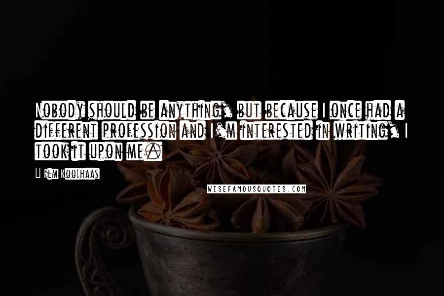 Rem Koolhaas Quotes: Nobody should be anything, but because I once had a different profession and I'm interested in writing, I took it upon me.