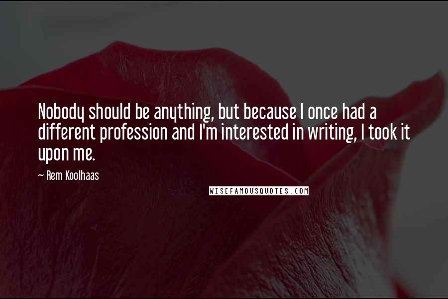 Rem Koolhaas Quotes: Nobody should be anything, but because I once had a different profession and I'm interested in writing, I took it upon me.