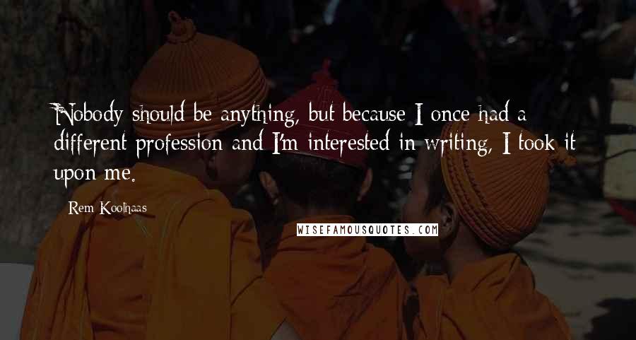 Rem Koolhaas Quotes: Nobody should be anything, but because I once had a different profession and I'm interested in writing, I took it upon me.