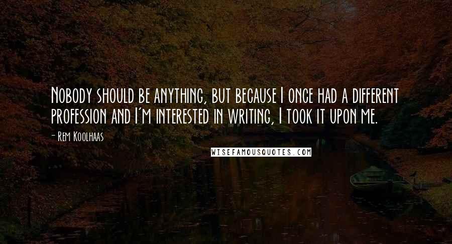 Rem Koolhaas Quotes: Nobody should be anything, but because I once had a different profession and I'm interested in writing, I took it upon me.