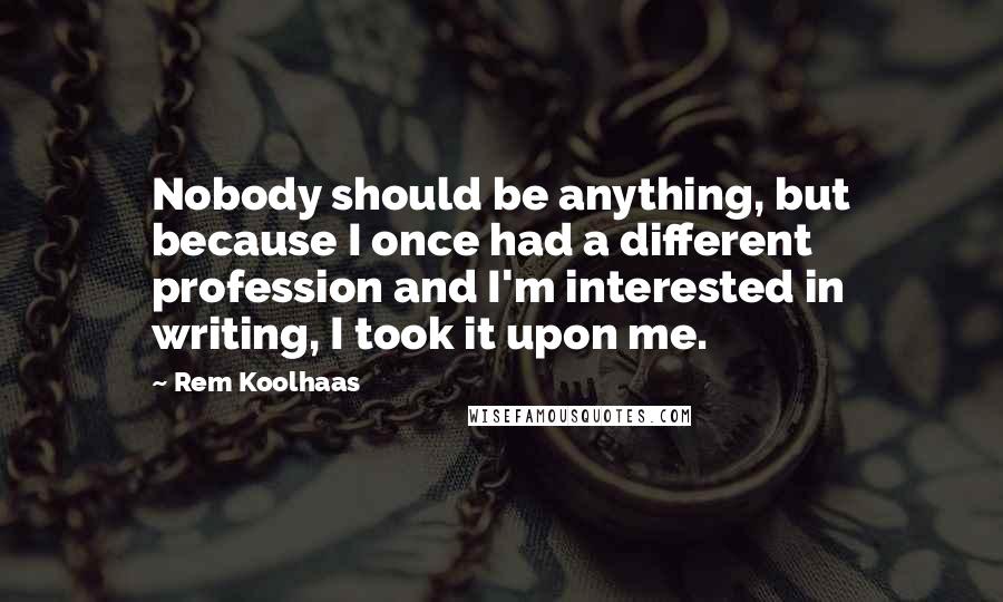 Rem Koolhaas Quotes: Nobody should be anything, but because I once had a different profession and I'm interested in writing, I took it upon me.