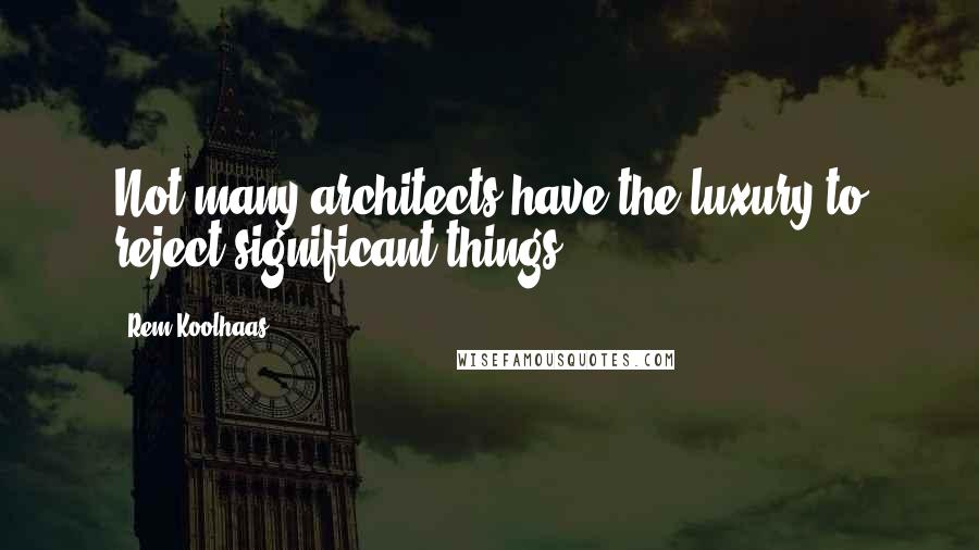 Rem Koolhaas Quotes: Not many architects have the luxury to reject significant things.