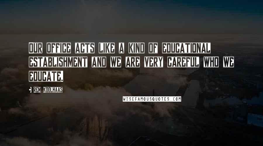 Rem Koolhaas Quotes: Our office acts like a kind of educational establishment and we are very careful who we educate.