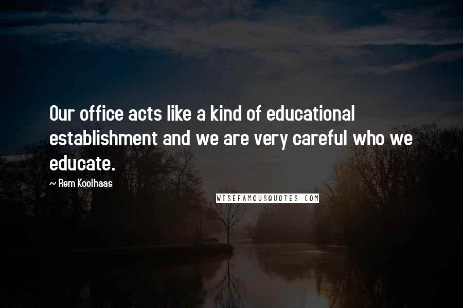 Rem Koolhaas Quotes: Our office acts like a kind of educational establishment and we are very careful who we educate.