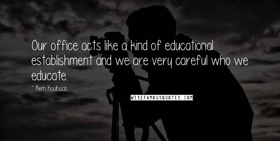 Rem Koolhaas Quotes: Our office acts like a kind of educational establishment and we are very careful who we educate.