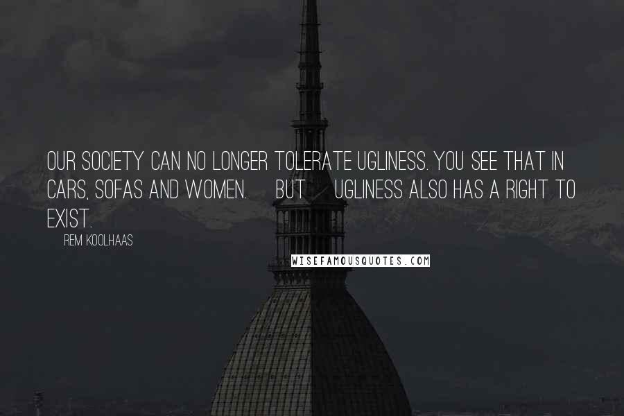 Rem Koolhaas Quotes: Our society can no longer tolerate ugliness. You see that in cars, sofas and women. [But] ugliness also has a right to exist.
