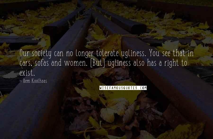 Rem Koolhaas Quotes: Our society can no longer tolerate ugliness. You see that in cars, sofas and women. [But] ugliness also has a right to exist.