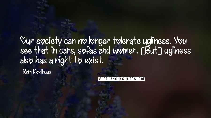 Rem Koolhaas Quotes: Our society can no longer tolerate ugliness. You see that in cars, sofas and women. [But] ugliness also has a right to exist.