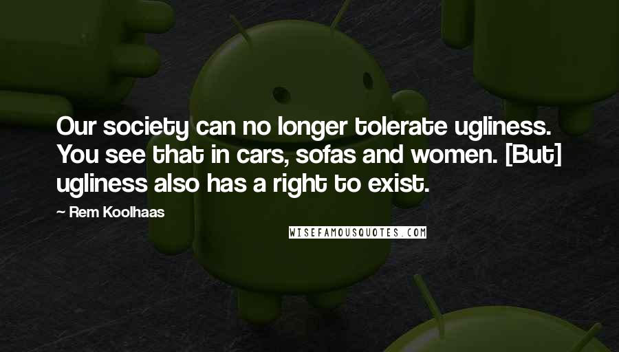 Rem Koolhaas Quotes: Our society can no longer tolerate ugliness. You see that in cars, sofas and women. [But] ugliness also has a right to exist.