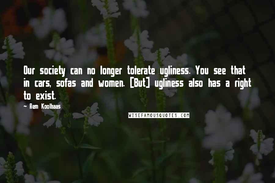 Rem Koolhaas Quotes: Our society can no longer tolerate ugliness. You see that in cars, sofas and women. [But] ugliness also has a right to exist.