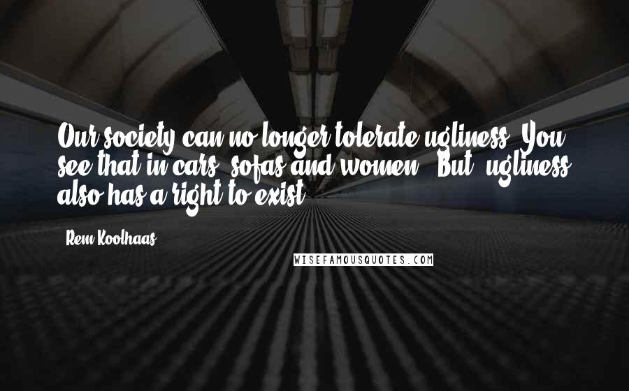 Rem Koolhaas Quotes: Our society can no longer tolerate ugliness. You see that in cars, sofas and women. [But] ugliness also has a right to exist.