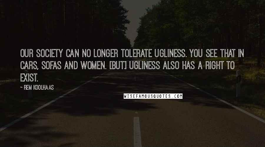 Rem Koolhaas Quotes: Our society can no longer tolerate ugliness. You see that in cars, sofas and women. [But] ugliness also has a right to exist.