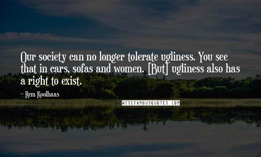 Rem Koolhaas Quotes: Our society can no longer tolerate ugliness. You see that in cars, sofas and women. [But] ugliness also has a right to exist.