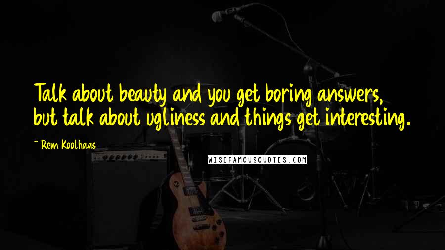 Rem Koolhaas Quotes: Talk about beauty and you get boring answers, but talk about ugliness and things get interesting.