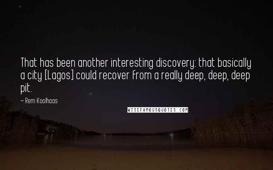Rem Koolhaas Quotes: That has been another interesting discovery: that basically a city [Lagos] could recover from a really deep, deep, deep pit.