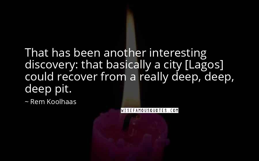 Rem Koolhaas Quotes: That has been another interesting discovery: that basically a city [Lagos] could recover from a really deep, deep, deep pit.