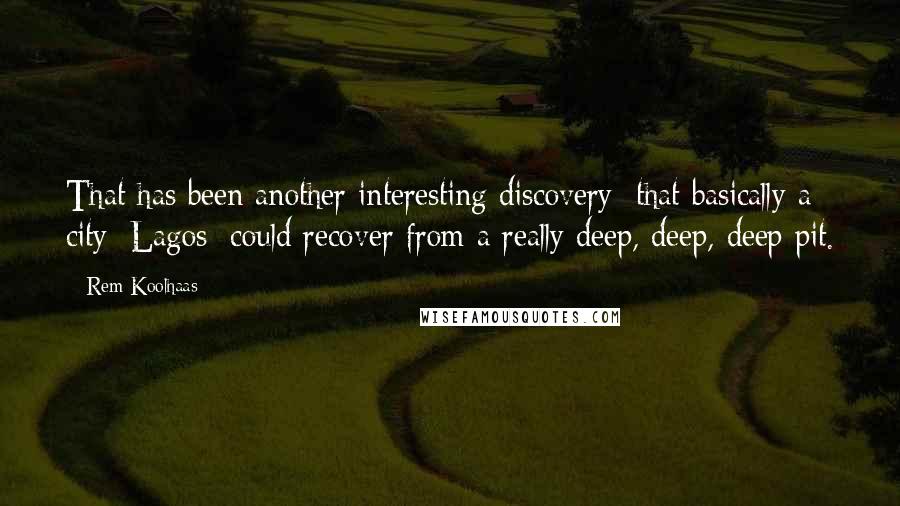 Rem Koolhaas Quotes: That has been another interesting discovery: that basically a city [Lagos] could recover from a really deep, deep, deep pit.