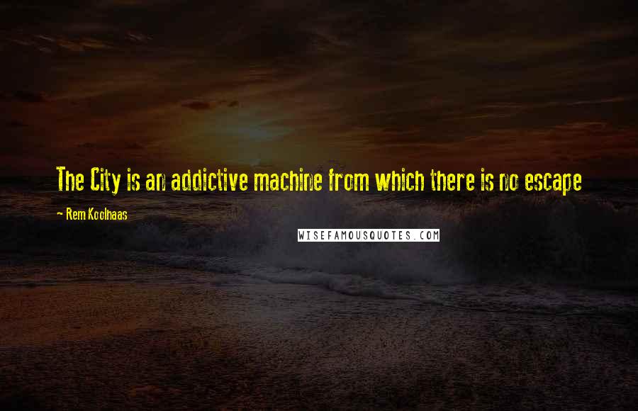 Rem Koolhaas Quotes: The City is an addictive machine from which there is no escape