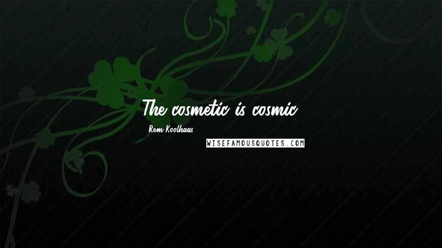 Rem Koolhaas Quotes: The cosmetic is cosmic.