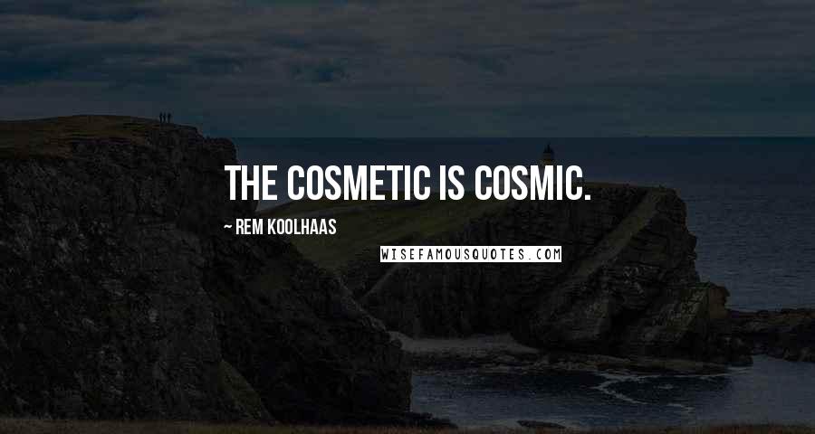 Rem Koolhaas Quotes: The cosmetic is cosmic.