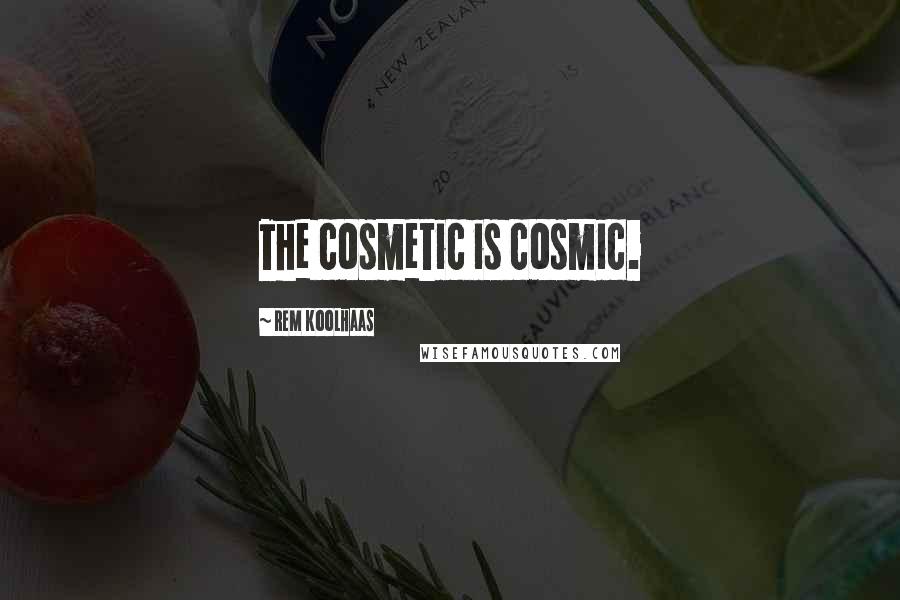Rem Koolhaas Quotes: The cosmetic is cosmic.