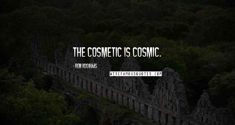 Rem Koolhaas Quotes: The cosmetic is cosmic.