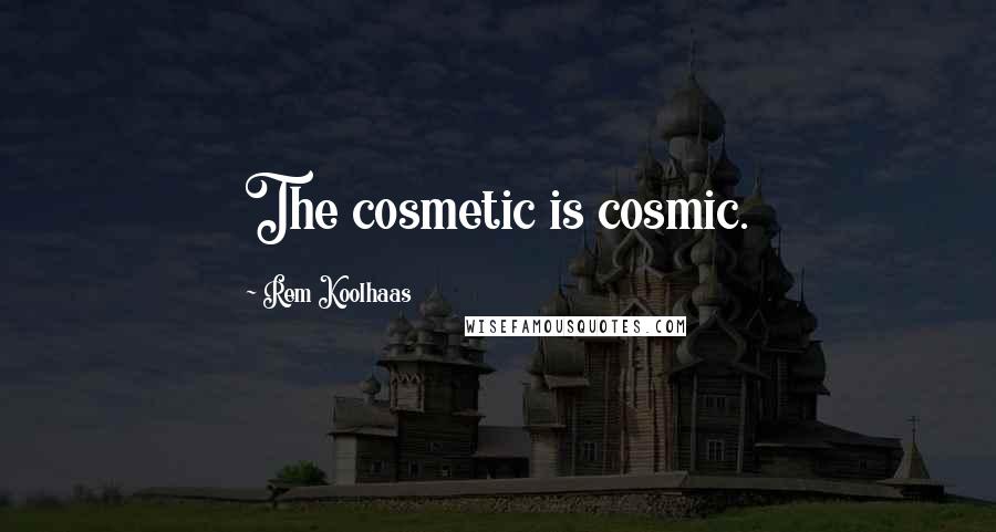 Rem Koolhaas Quotes: The cosmetic is cosmic.