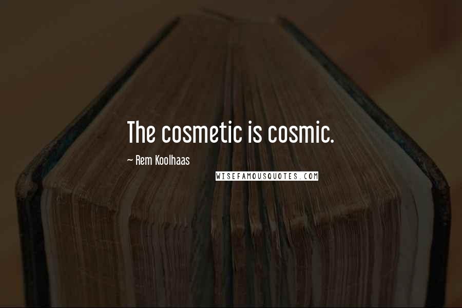 Rem Koolhaas Quotes: The cosmetic is cosmic.