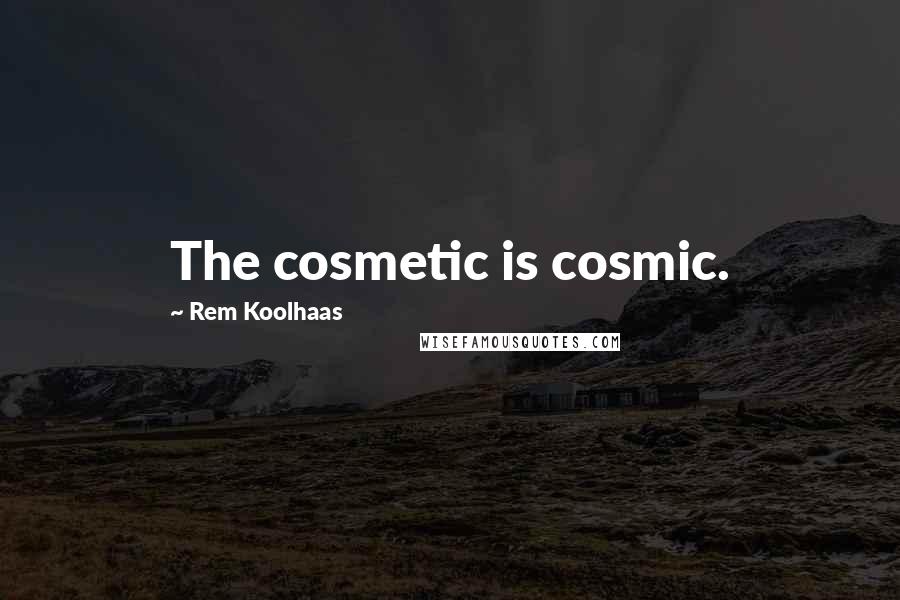 Rem Koolhaas Quotes: The cosmetic is cosmic.