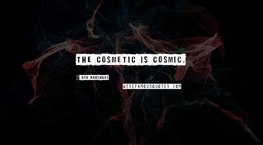 Rem Koolhaas Quotes: The cosmetic is cosmic.