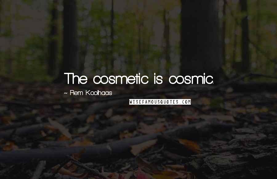 Rem Koolhaas Quotes: The cosmetic is cosmic.