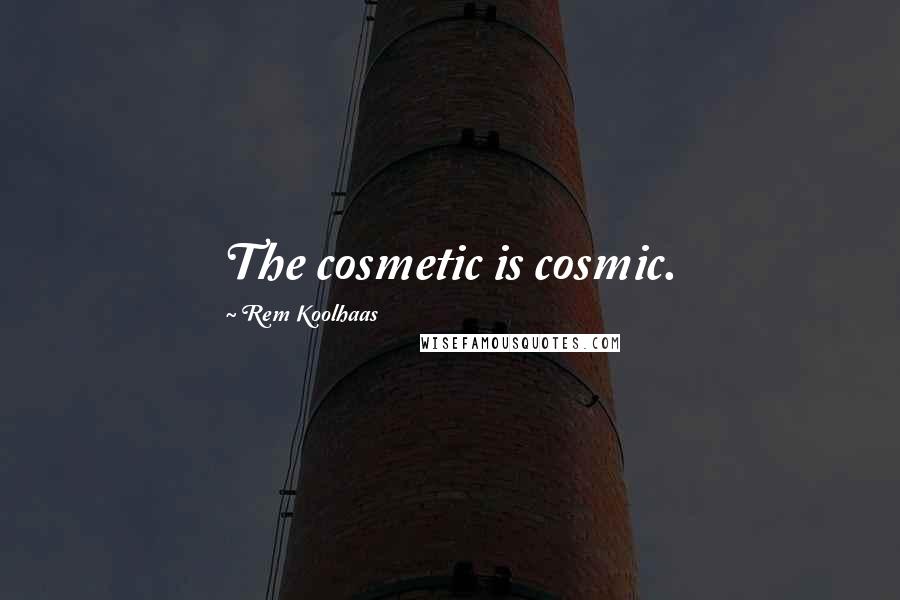 Rem Koolhaas Quotes: The cosmetic is cosmic.