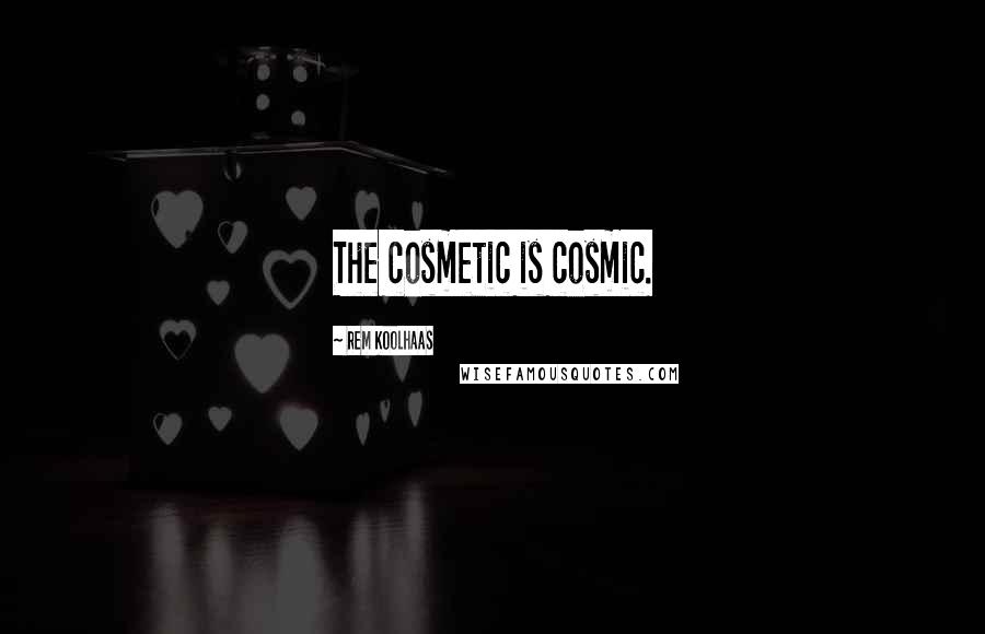 Rem Koolhaas Quotes: The cosmetic is cosmic.