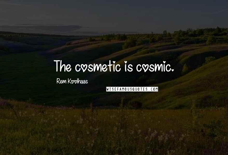 Rem Koolhaas Quotes: The cosmetic is cosmic.