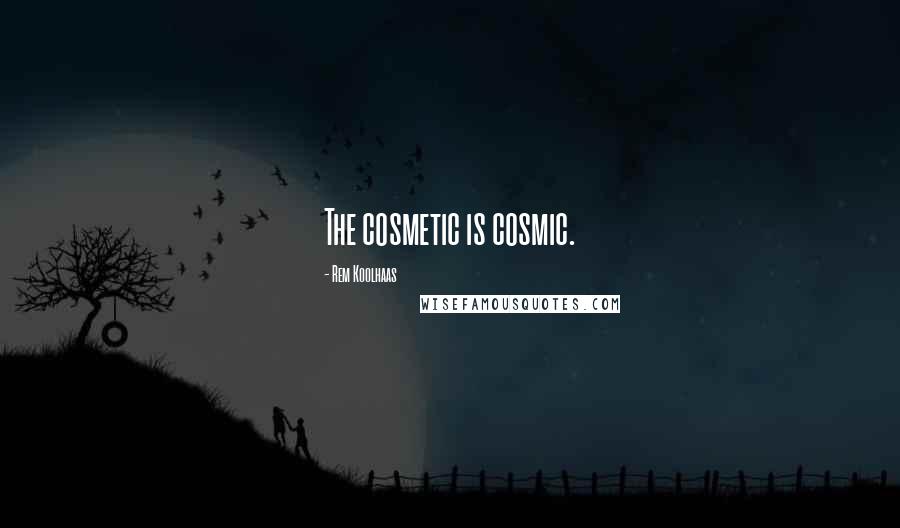 Rem Koolhaas Quotes: The cosmetic is cosmic.