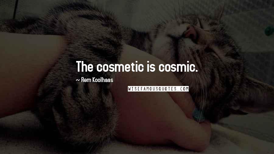 Rem Koolhaas Quotes: The cosmetic is cosmic.