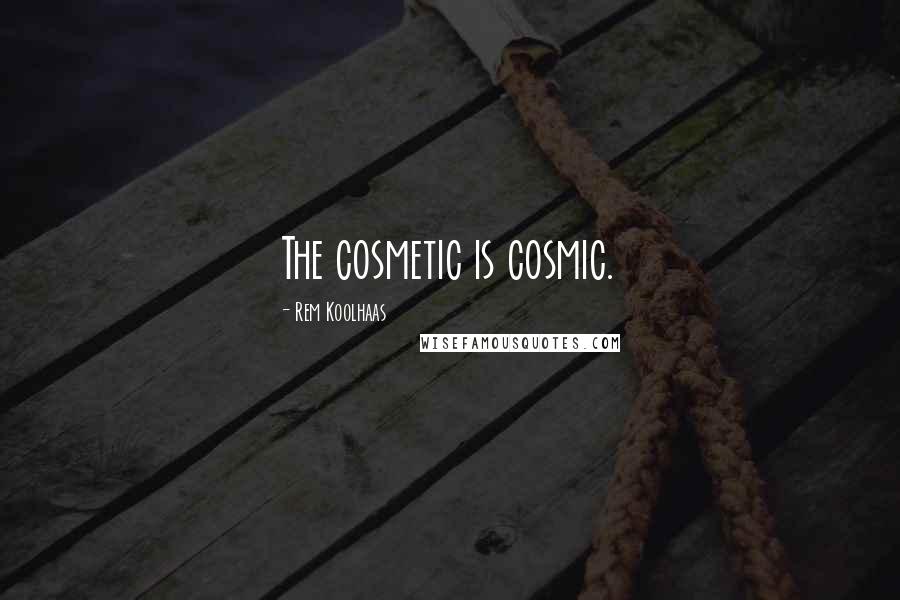 Rem Koolhaas Quotes: The cosmetic is cosmic.