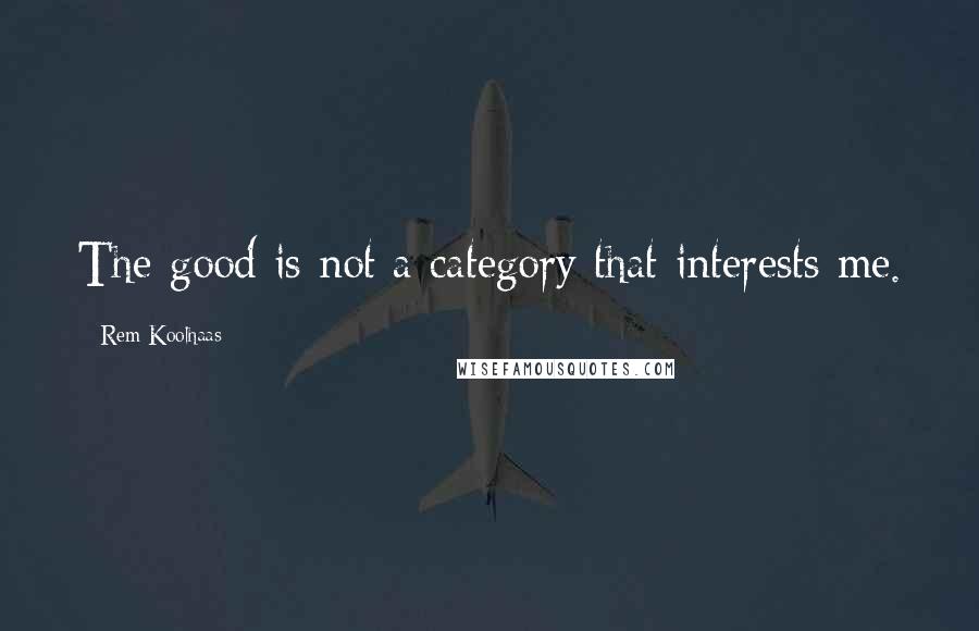 Rem Koolhaas Quotes: The good is not a category that interests me.