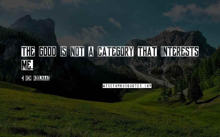 Rem Koolhaas Quotes: The good is not a category that interests me.