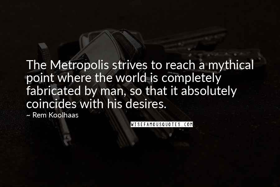 Rem Koolhaas Quotes: The Metropolis strives to reach a mythical point where the world is completely fabricated by man, so that it absolutely coincides with his desires.