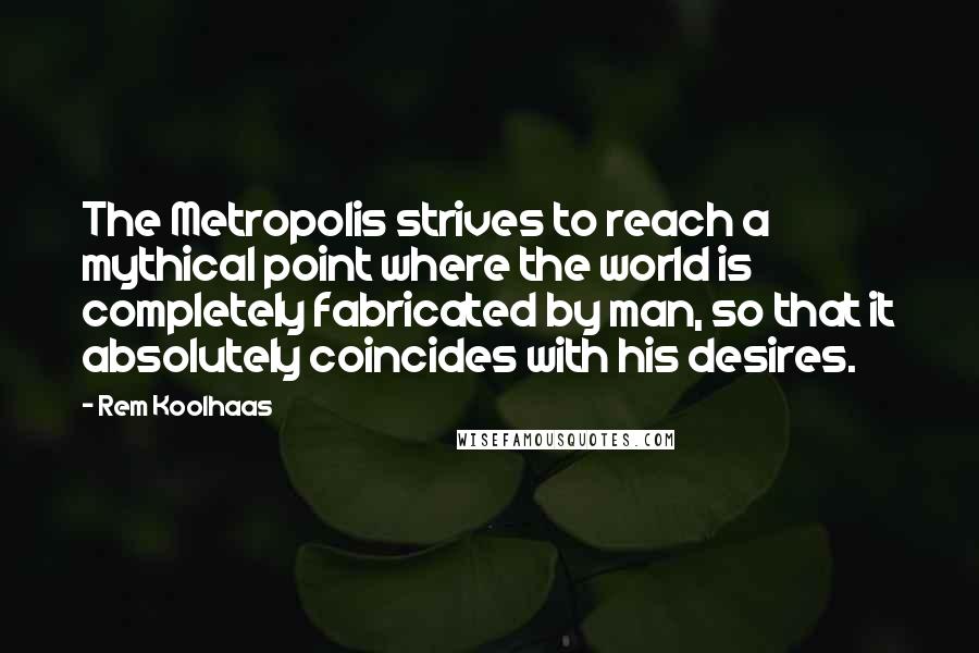 Rem Koolhaas Quotes: The Metropolis strives to reach a mythical point where the world is completely fabricated by man, so that it absolutely coincides with his desires.