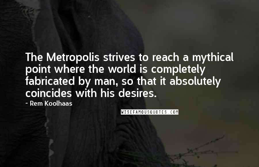 Rem Koolhaas Quotes: The Metropolis strives to reach a mythical point where the world is completely fabricated by man, so that it absolutely coincides with his desires.