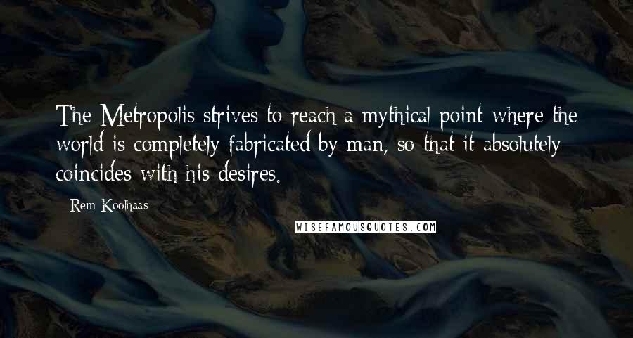 Rem Koolhaas Quotes: The Metropolis strives to reach a mythical point where the world is completely fabricated by man, so that it absolutely coincides with his desires.